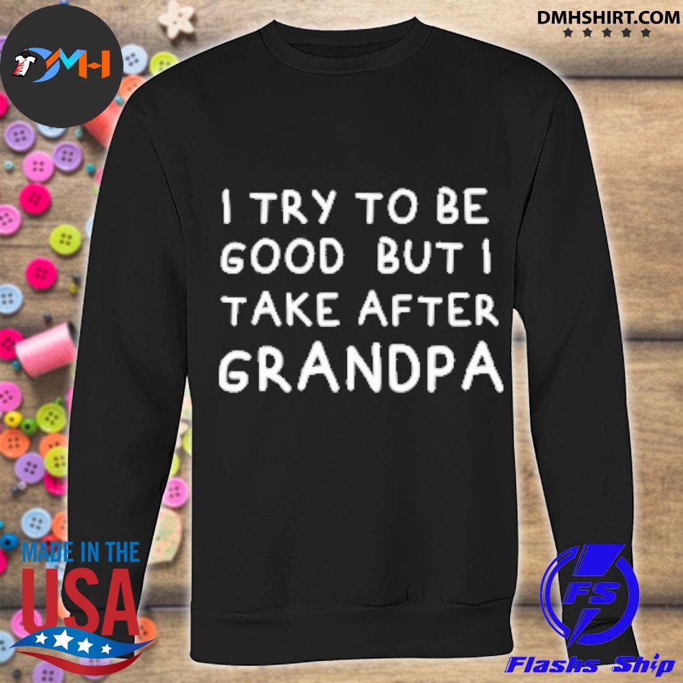 Download Official I Try To Be Good But I Take After Grandpa Father S Day Shirt Hoodie Sweater Long Sleeve And Tank Top