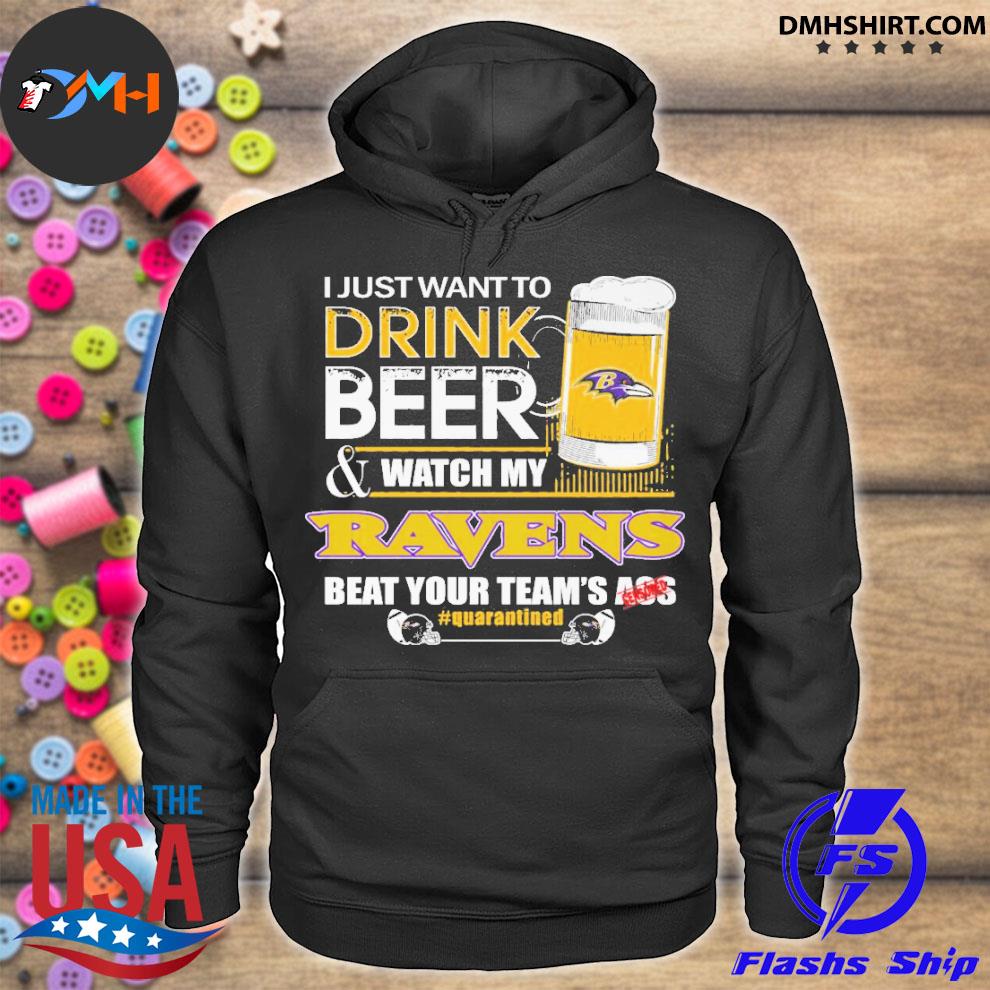 I Just Want To Drink Beer & Watch My Baltimore Ravens Beat Your Team Ass  Shirt, hoodie, sweater, long sleeve and tank top