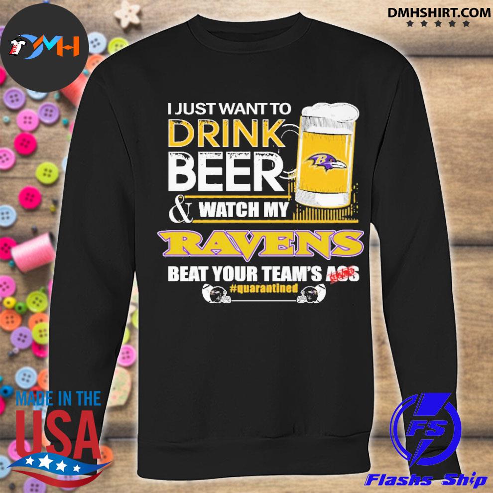 I Just Want To Drink Beer & Watch My Baltimore Ravens Beat Your Team Ass  Shirt, hoodie, sweater, long sleeve and tank top