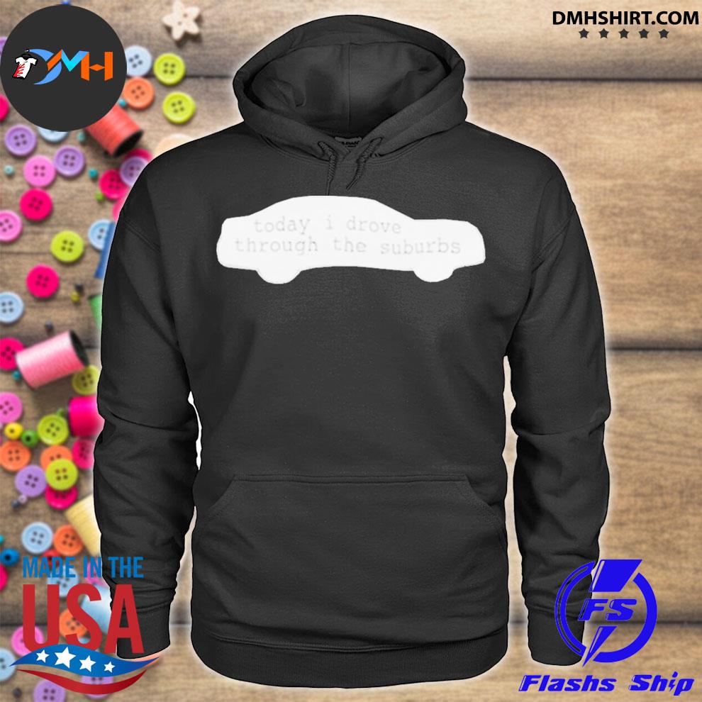 Official Today I Drove Through The Suburbs Shirt Hoodie Sweater Long Sleeve And Tank Top