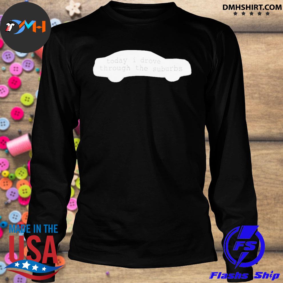 Official Today I Drove Through The Suburbs Shirt Hoodie Sweater Long Sleeve And Tank Top